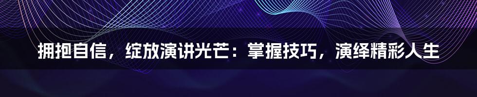 拥抱自信，绽放演讲光芒：掌握技巧，演绎精彩人生