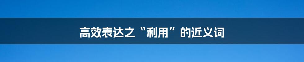 高效表达之“利用”的近义词