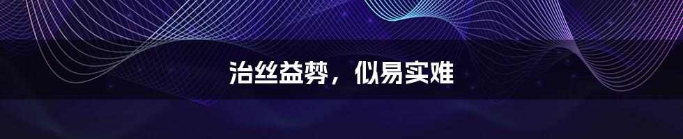 治丝益棼,似易实难