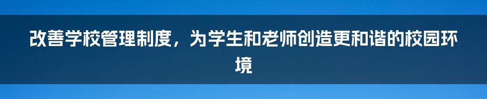 改善学校管理制度，为学生和老师创造更和谐的校园环境