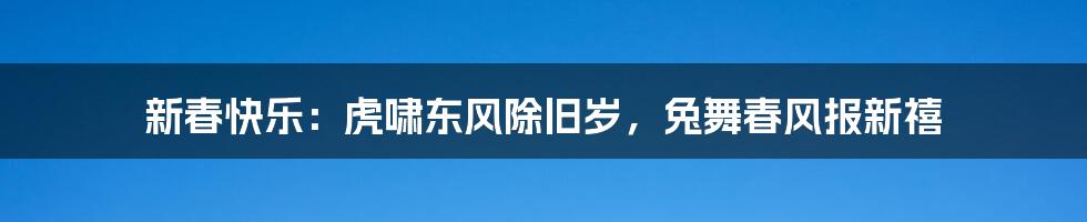 新春快乐:虎啸东风除旧岁,兔舞春风报新禧