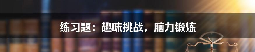 练习题：趣味挑战，脑力锻炼