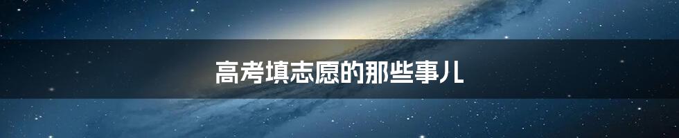 高考填志愿的那些事儿