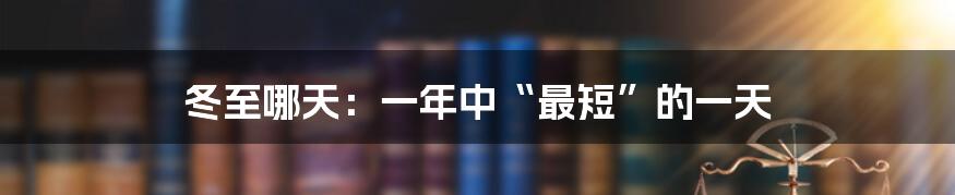 冬至哪天：一年中“最短”的一天