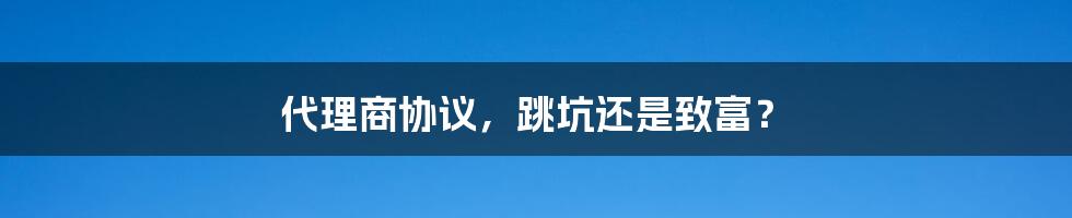 代理商协议，跳坑还是致富？