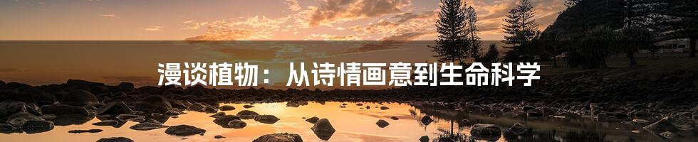 漫谈植物:从诗情画意到生命科学
