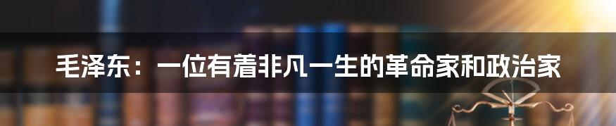 毛泽东：一位有着非凡一生的革命家和政治家