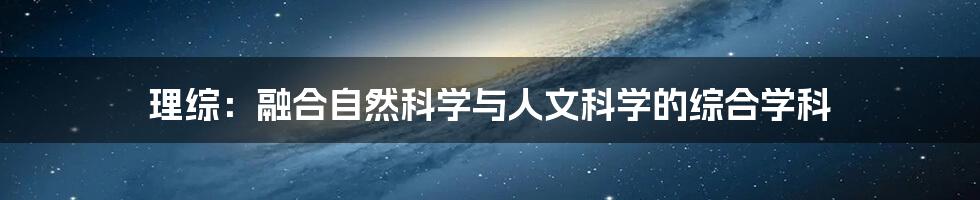 理综：融合自然科学与人文科学的综合学科