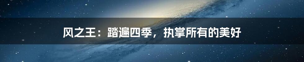 风之王:踏遍四季,执掌所有的美好