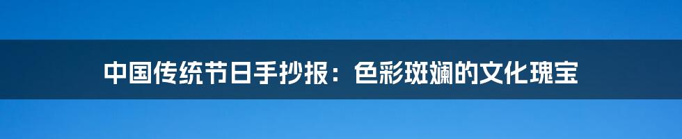 中国传统节日手抄报:色彩斑斓的文化瑰宝