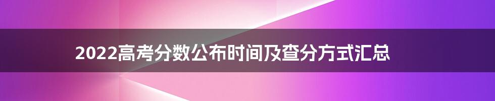 2022高考分数公布时间及查分方式汇总