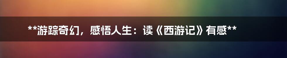 **游踪奇幻,感悟人生:读《西游记》有感**