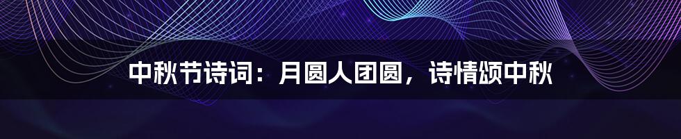 中秋节诗词:月圆人团圆,诗情颂中秋