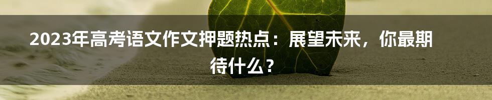 2023年高考语文作文押题热点：展望未来，你最期待什么？