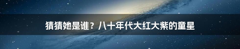 猜猜她是谁？八十年代大红大紫的童星