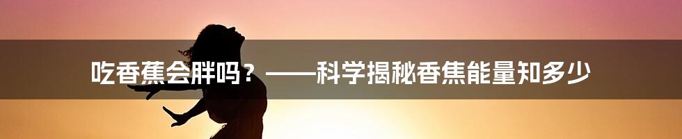 吃香蕉会胖吗？——科学揭秘香焦能量知多少