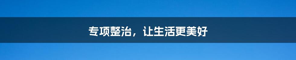 专项整治,让生活更美好