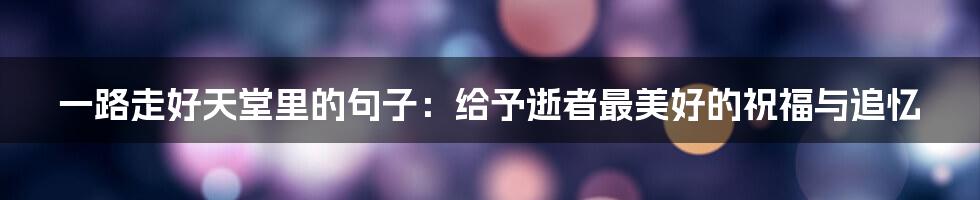 一路走好天堂里的句子:给予逝者最美好的祝福与追忆
