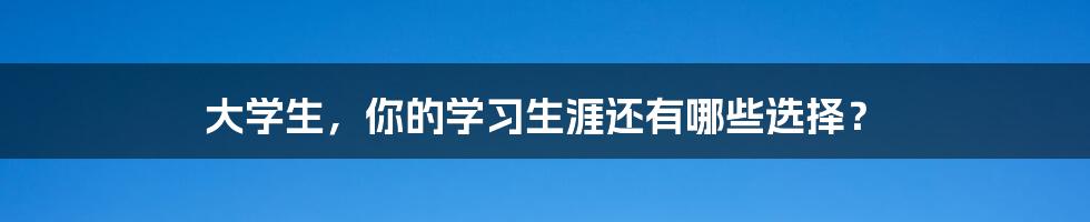 大学生，你的学习生涯还有哪些选择？