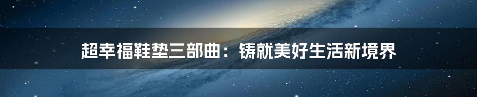 超幸福鞋垫三部曲:铸就美好生活新境界
