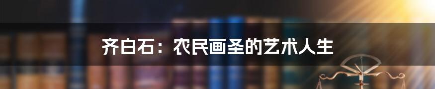 齐白石:农民画圣的艺术人生