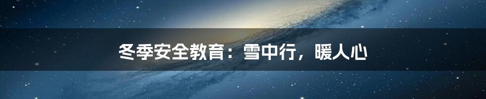 冬季安全教育：雪中行，暖人心