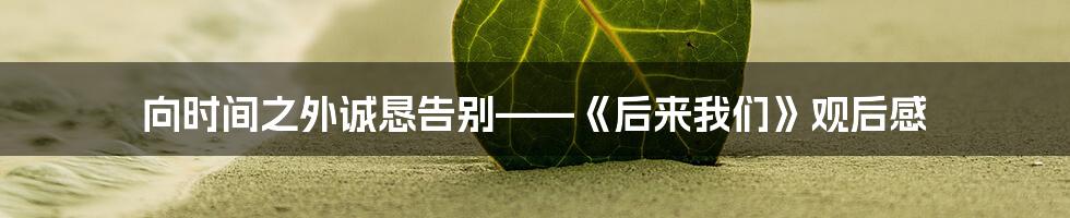 向时间之外诚恳告别——《后来我们》观后感