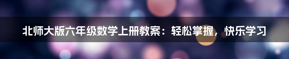 北师大版六年级数学上册教案:轻松掌握,快乐学习