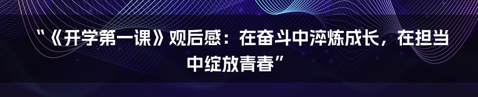 “《开学第一课》观后感:在奋斗中淬炼成长,在担当中绽放青春”