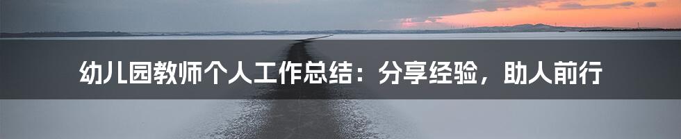 幼儿园教师个人工作总结:分享经验,助人前行