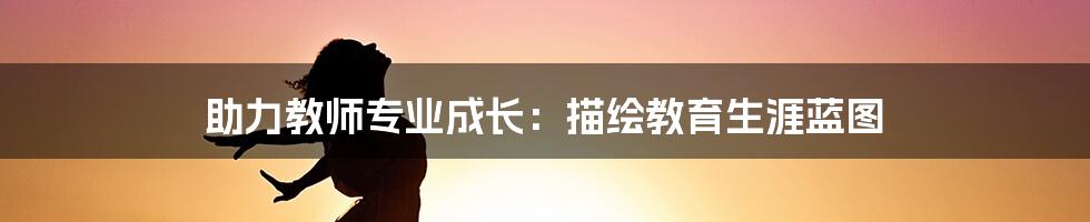 助力教师专业成长:描绘教育生涯蓝图