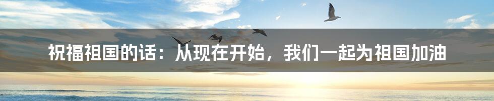 祝福祖国的话:从现在开始,我们一起为祖国加油