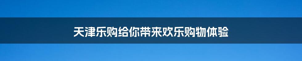 天津乐购给你带来欢乐购物体验