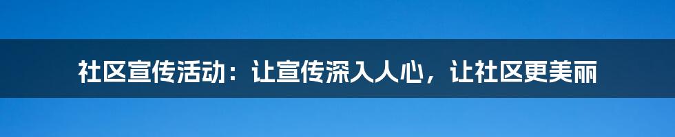 社区宣传活动:让宣传深入人心,让社区更美丽