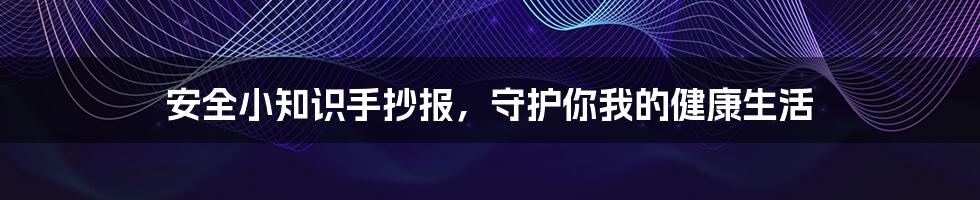 安全小知识手抄报,守护你我的健康生活