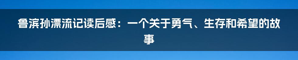 鲁滨孙漂流记读后感：一个关于勇气、生存和希望的故事