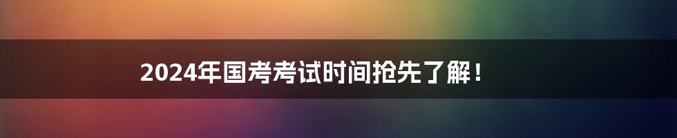 2024年国考考试时间抢先了解!