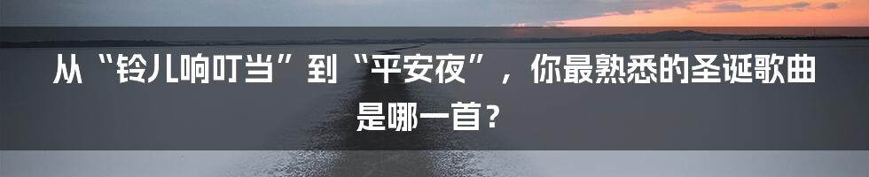 从“铃儿响叮当”到“平安夜”，你最熟悉的圣诞歌曲是哪一首？