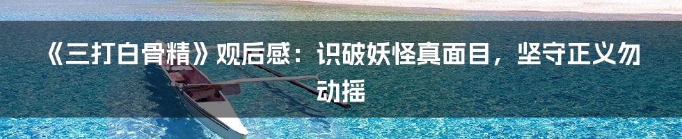 《三打白骨精》观后感:识破妖怪真面目,坚守正义勿动摇