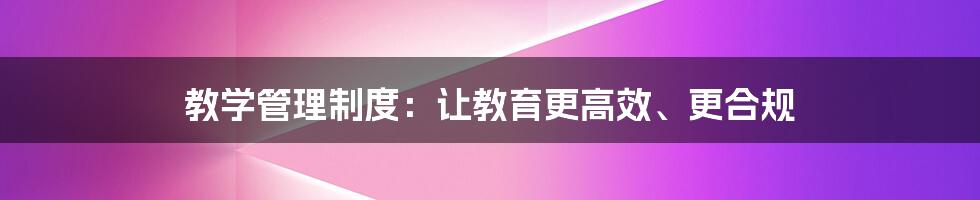 教学管理制度:让教育更高效、更合规