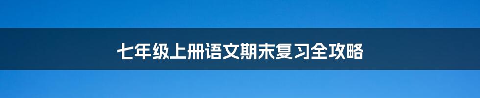 七年级上册语文期末复习全攻略