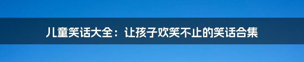 儿童笑话大全:让孩子欢笑不止的笑话合集