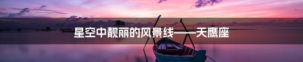 星空中靓丽的风景线——天鹰座