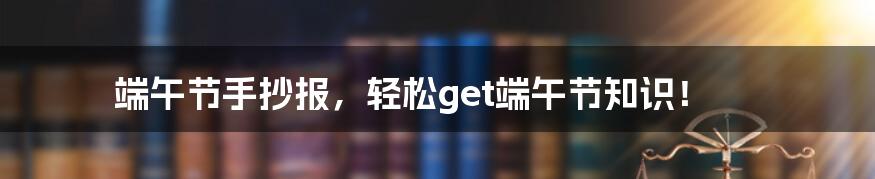 端午节手抄报，轻松get端午节知识！