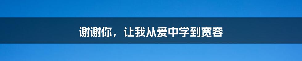 谢谢你,让我从爱中学到宽容