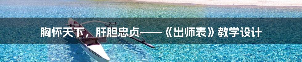 胸怀天下,肝胆忠贞——《出师表》教学设计