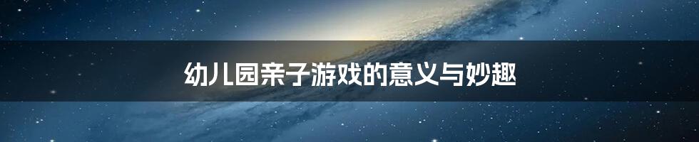 幼儿园亲子游戏的意义与妙趣