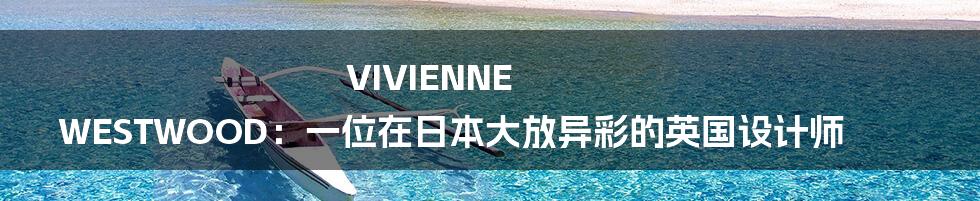 VIVIENNE WESTWOOD:一位在日本大放异彩的英国设计师