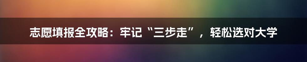 志愿填报全攻略：牢记“三步走”，轻松选对大学