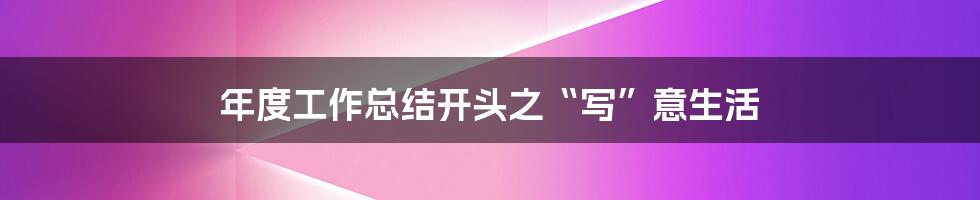 年度工作总结开头之“写”意生活